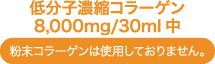 低分子濃縮コラーゲン 8,000mg/30ml中 粉末コラーゲンは使用しておりません